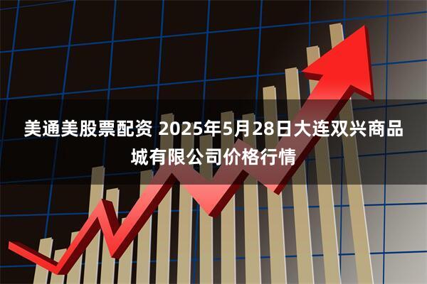 美通美股票配资 2025年5月28日大连双兴商品城有限公司价格行情