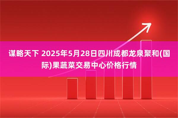 谋略天下 2025年5月28日四川成都龙泉聚和(国际)果蔬菜交易中心价格行情