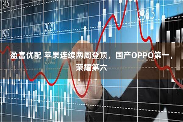 盈富优配 苹果连续两周登顶，国产OPPO第一，荣耀第六