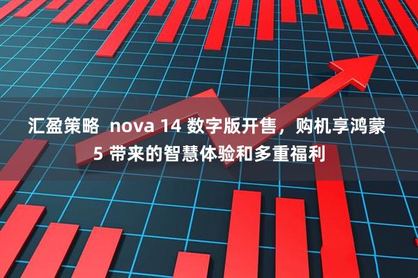 汇盈策略  nova 14 数字版开售，购机享鸿蒙 5 带来的智慧体验和多重福利