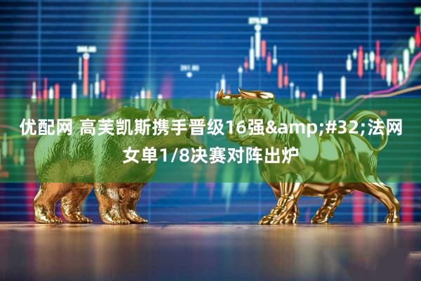 优配网 高芙凯斯携手晋级16强 法网女单1/8决赛对阵出炉
