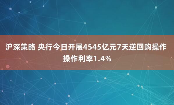 沪深策略 央行今日开展4545亿元7天逆回购操作 操作利率1.4%