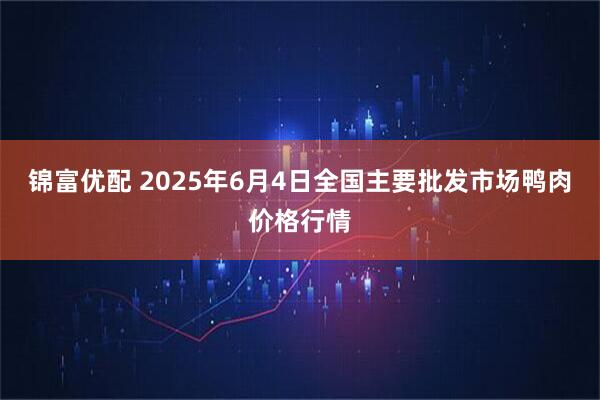 锦富优配 2025年6月4日全国主要批发市场鸭肉价格行情