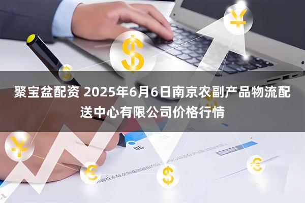 聚宝盆配资 2025年6月6日南京农副产品物流配送中心有限公司价格行情