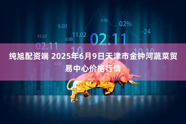 纯旭配资端 2025年6月9日天津市金钟河蔬菜贸易中心价格行情