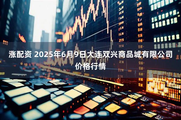 涨配资 2025年6月9日大连双兴商品城有限公司价格行情