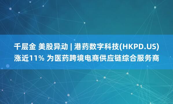 千层金 美股异动 | 港药数字科技(HKPD.US)涨近11% 为医药跨境电商供应链综合服务商