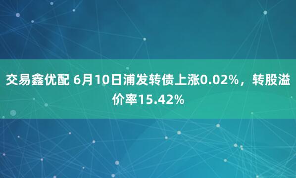交易鑫优配 6月10日浦发转债上涨0.02%，转股溢价率15.42%