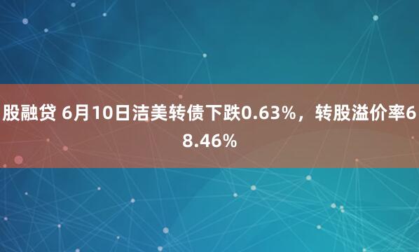 股融贷 6月10日洁美转债下跌0.63%，转股溢价率68.46%