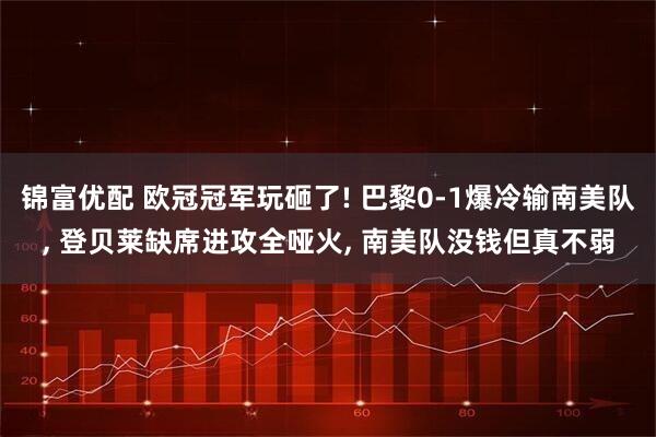 锦富优配 欧冠冠军玩砸了! 巴黎0-1爆冷输南美队, 登贝莱缺席进攻全哑火, 南美队没钱但真不弱