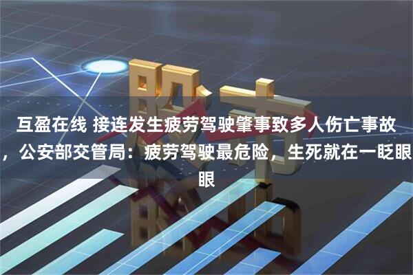 互盈在线 接连发生疲劳驾驶肇事致多人伤亡事故，公安部交管局：疲劳驾驶最危险，生死就在一眨眼