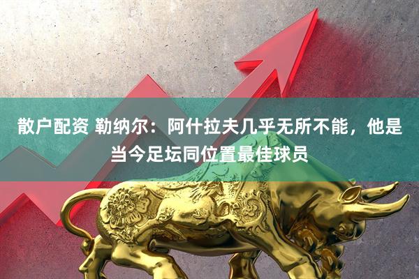 散户配资 勒纳尔：阿什拉夫几乎无所不能，他是当今足坛同位置最佳球员