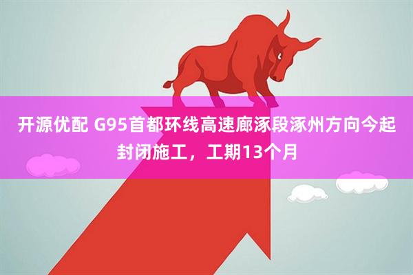 开源优配 G95首都环线高速廊涿段涿州方向今起封闭施工，工期13个月