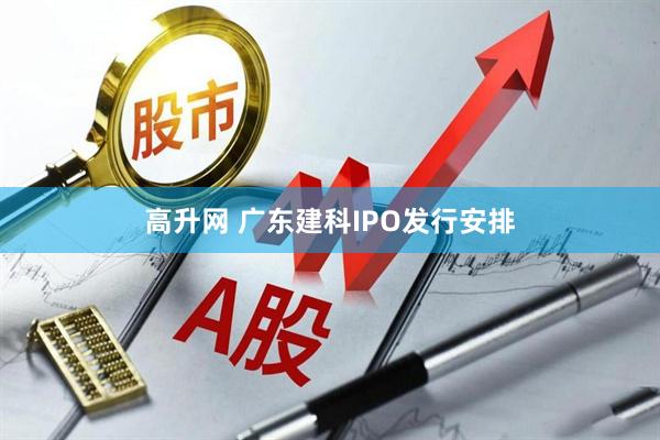 高升网 广东建科IPO发行安排