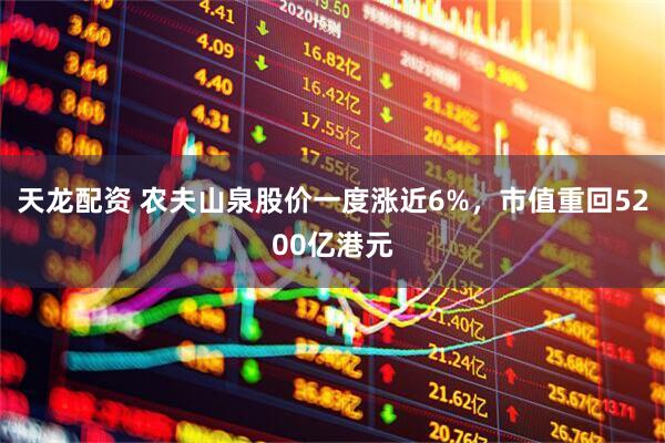 天龙配资 农夫山泉股价一度涨近6%，市值重回5200亿港元