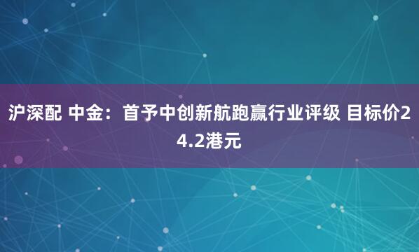 沪深配 中金：首予中创新航跑赢行业评级 目标价24.2港元