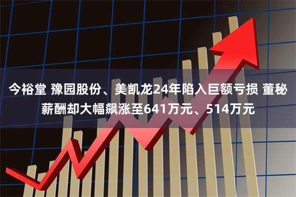 今裕堂 豫园股份、美凯龙24年陷入巨额亏损 董秘薪酬却大幅飙涨至641万元、514万元