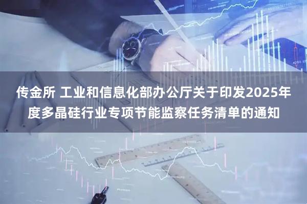 传金所 工业和信息化部办公厅关于印发2025年度多晶硅行业专项节能监察任务清单的通知