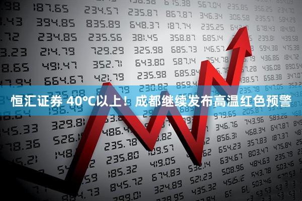 恒汇证券 40℃以上！成都继续发布高温红色预警