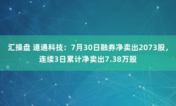 汇操盘 道通科技：7月30日融券净卖出2073股，连续3日累计净卖出7.38万股