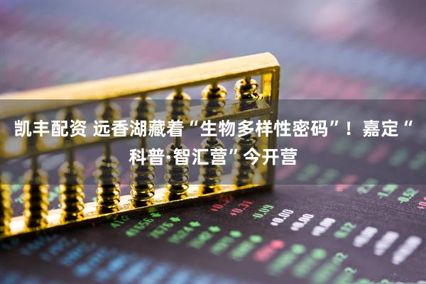 凯丰配资 远香湖藏着“生物多样性密码”！嘉定“科普·智汇营”今开营