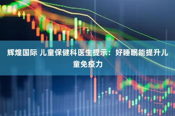 辉煌国际 儿童保健科医生提示：好睡眠能提升儿童免疫力