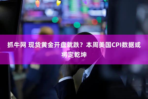 抓牛网 现货黄金开盘就跌？本周美国CPI数据或将定乾坤