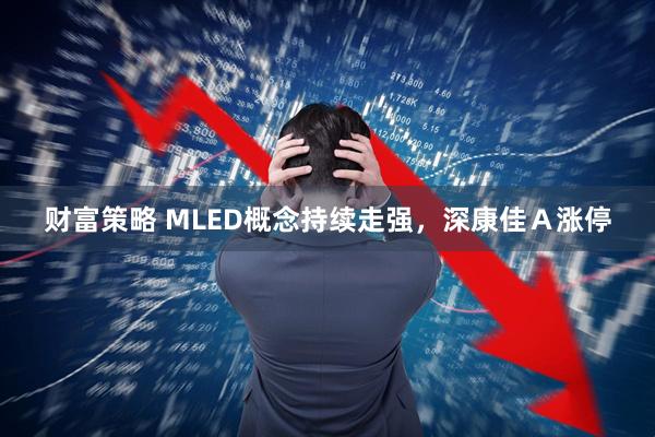 财富策略 MLED概念持续走强，深康佳Ａ涨停