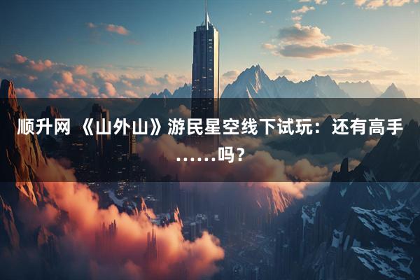 顺升网 《山外山》游民星空线下试玩：还有高手……吗？