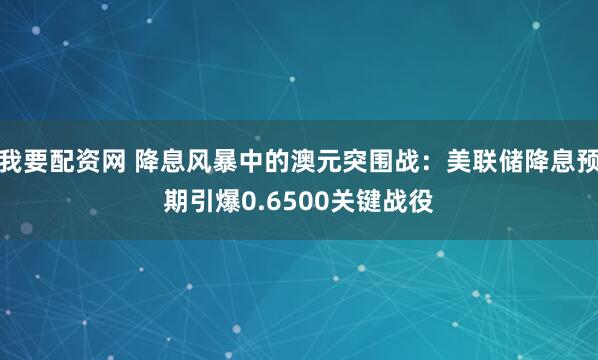我要配资网 降息风暴中的澳元突围战：美联储降息预期引爆0.6500关键战役