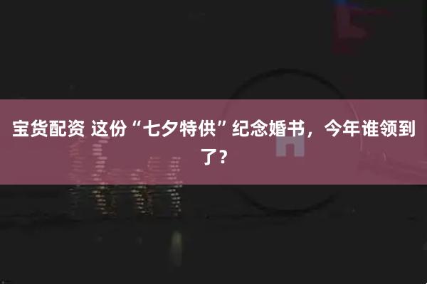 宝货配资 这份“七夕特供”纪念婚书，今年谁领到了？