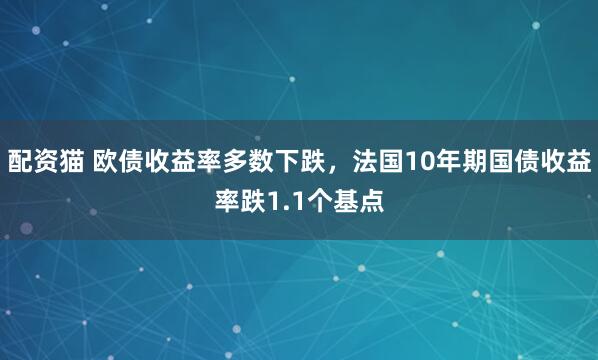 配资猫 欧债收益率多数下跌，法国10年期国债收益率跌1.1个基点