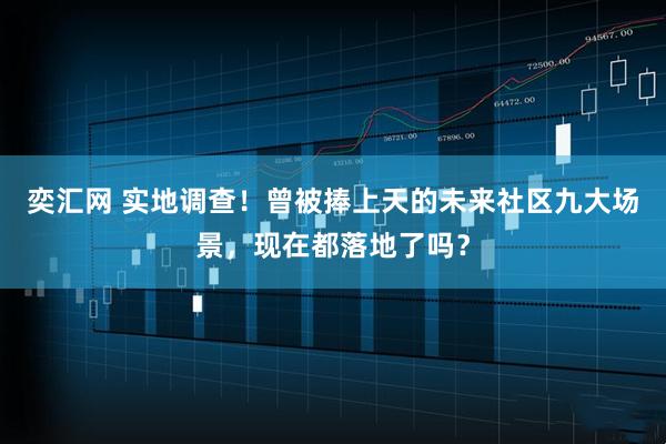 奕汇网 实地调查！曾被捧上天的未来社区九大场景，现在都落地了吗？