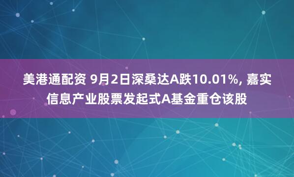 美港通配资 9月2日深桑达A跌10.01%, 嘉实信息产业股票发起式A基金重仓该股
