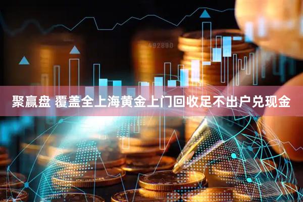 聚赢盘 覆盖全上海黄金上门回收足不出户兑现金