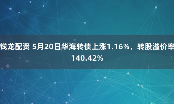钱龙配资 5月20日华海转债上涨1.16%，转股溢价率140.42%