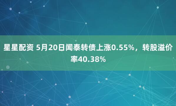 星星配资 5月20日闻泰转债上涨0.55%，转股溢价率40.38%