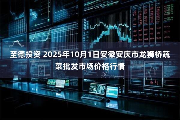 至德投资 2025年10月1日安徽安庆市龙狮桥蔬菜批发市场价格行情