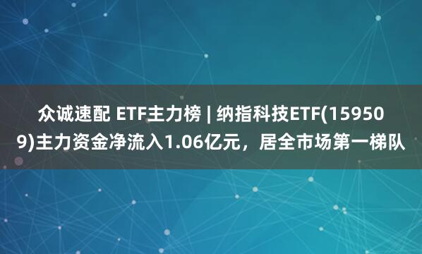 众诚速配 ETF主力榜 | 纳指科技ETF(159509)主力资金净流入1.06亿元，居全市场第一梯队