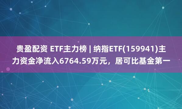 贵盈配资 ETF主力榜 | 纳指ETF(159941)主力资金净流入6764.59万元，居可比基金第一