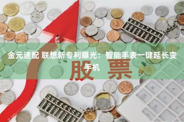 金元速配 联想新专利曝光：智能手表一键延长变手机