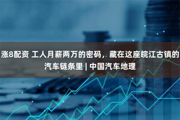涨8配资 工人月薪两万的密码，藏在这座皖江古镇的汽车链条里 | 中国汽车地理