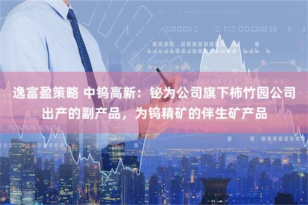 逸富盈策略 中钨高新：铋为公司旗下柿竹园公司出产的副产品，为钨精矿的伴生矿产品