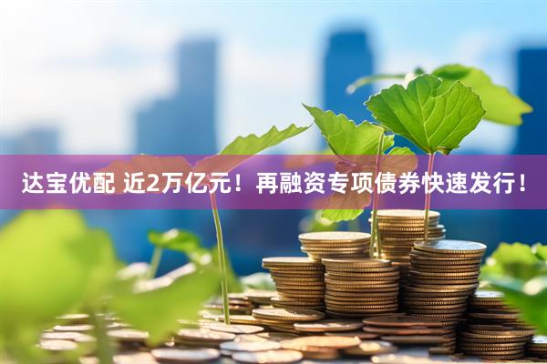 达宝优配 近2万亿元！再融资专项债券快速发行！