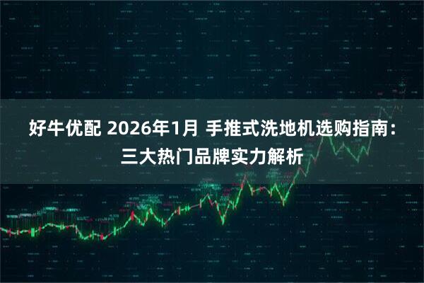 好牛优配 2026年1月 手推式洗地机选购指南：三大热门品牌实力解析