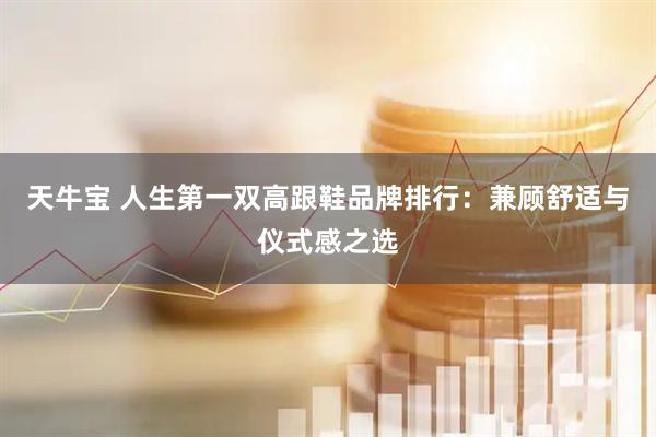 天牛宝 人生第一双高跟鞋品牌排行：兼顾舒适与仪式感之选