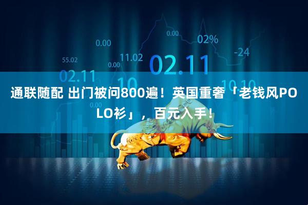 通联随配 出门被问800遍！英国重奢「老钱风POLO衫」，百元入手！