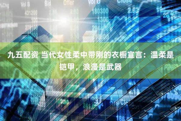 九五配资 当代女性柔中带刚的衣橱宣言：温柔是铠甲，浪漫是武器
